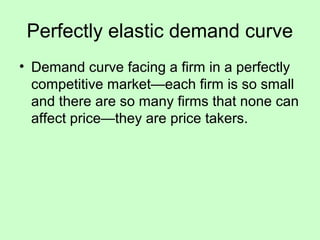 Perfectly elastic demand curve 
• Demand curve facing a firm in a perfectly 
competitive market—each firm is so small 
and there are so many firms that none can 
affect price—they are price takers. 
 