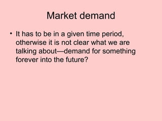 Market demand 
• It has to be in a given time period, 
otherwise it is not clear what we are 
talking about—demand for something 
forever into the future? 
 