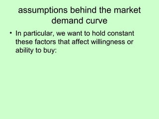 assumptions behind the market 
demand curve 
• In particular, we want to hold constant 
these factors that affect willingness or 
ability to buy: 
 