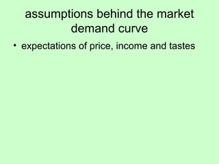 assumptions behind the market 
demand curve 
• expectations of price, income and tastes 
 