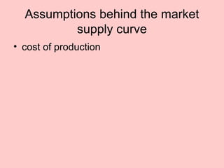 Assumptions behind the market 
supply curve 
• cost of production 
 