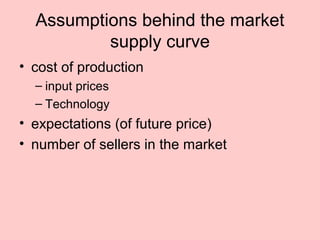 Assumptions behind the market 
supply curve 
• cost of production 
– input prices 
– Technology 
• expectations (of future price) 
• number of sellers in the market 
 