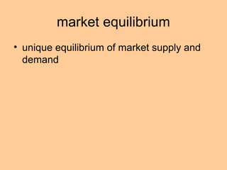 market equilibrium 
• unique equilibrium of market supply and 
demand 
 