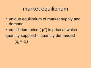 market equilibrium 
• unique equilibrium of market supply and 
demand 
• equilibrium price ( p*) is price at which 
quantity supplied = quantity demanded 
(qs = qd) 
 
