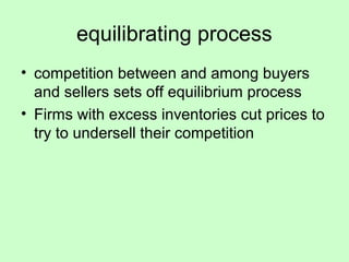 equilibrating process 
• competition between and among buyers 
and sellers sets off equilibrium process 
• Firms with excess inventories cut prices to 
try to undersell their competition 
 