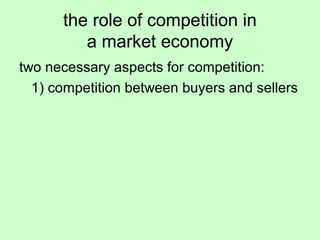 the role of competition in 
a market economy 
two necessary aspects for competition: 
1) competition between buyers and sellers 
 