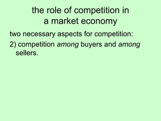 the role of competition in 
a market economy 
two necessary aspects for competition: 
2) competition among buyers and among 
sellers. 
 