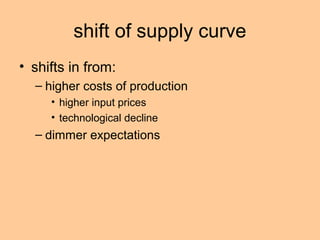 shift of supply curve 
• shifts in from: 
– higher costs of production 
• higher input prices 
• technological decline 
– dimmer expectations 
 