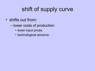shift of supply curve 
• shifts out from: 
– lower costs of production 
• lower input prices 
• technological advance 
 