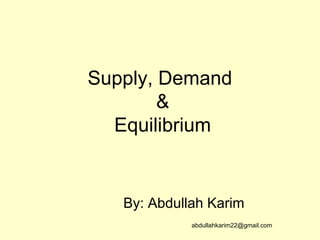 Supply, Demand 
& 
Equilibrium 
By: Abdullah Karim 
abdullahkarim22@gmail.com 
 