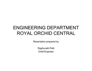 ENGINEERING DEPARTMENT
 ROYAL ORCHID CENTRAL
      Resentation prepared by

          Raghunath Patil
          Chief Engineer
 