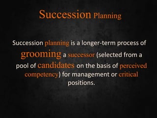 Succession Planning
Succession planning is a longer-term process of
grooming a successor (selected from a
pool of candidates on the basis of perceived
competency) for management or critical
positions.
 
