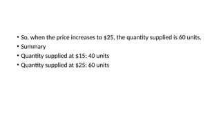 • So, when the price increases to $25, the quantity supplied is 60 units.
• Summary
• Quantity supplied at $15: 40 units
• Quantity supplied at $25: 60 units
 