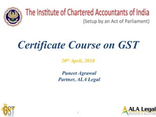Puneet Agrawal
Partner, ALA Legal
Certificate Course on GST
20th April, 2018
1
 