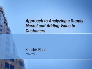 Kaushik Rana July, 2010 Approach to Analyzing a Supply Market and Adding Value to Customers 
