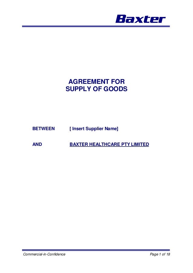 Commercial-in-Confidence Page 1 of 18
AGREEMENT FOR
SUPPLY OF GOODS
BETWEEN [ Insert Supplier Name]
AND BAXTER HEALTHCARE PTY LIMITED
 
