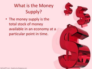 What is the Money
Supply?
• The money supply is the
total stock of money
available in an economy at a
particular point in time.
 