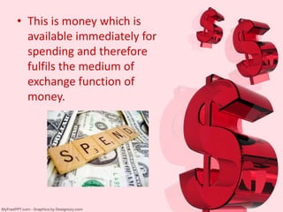 • This is money which is
available immediately for
spending and therefore
fulfils the medium of
exchange function of
money.
 