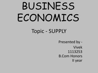 BUSINESS
ECONOMICS
Topic - SUPPLY
Presented by -
Vivek
1113253
B.Com Honors
II year
 