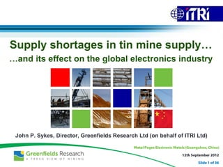 Supply shortages in tin mine supply…
…and its effect on the global electronics industry




 John P. Sykes, Director, Greenfields Research Ltd (on behalf of ITRI Ltd)
 