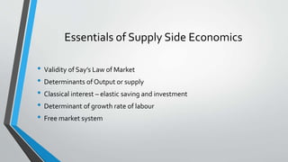 Essentials of Supply Side Economics
• Validity of Say’s Law of Market
• Determinants of Output or supply
• Classical interest – elastic saving and investment
• Determinant of growth rate of labour
• Free market system
 
