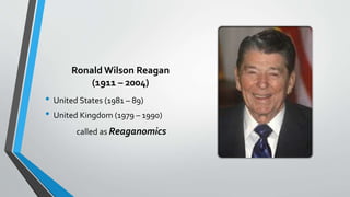 Ronald Wilson Reagan
(1911 – 2004)
• United States (1981 – 89)
• United Kingdom (1979 – 1990)
called as Reaganomics
 