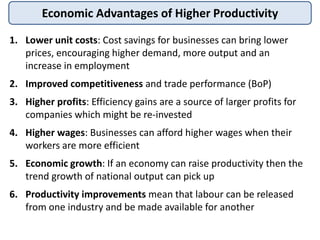 Economic Advantages of Higher Productivity
1. Lower unit costs: Cost savings for businesses can bring lower
prices, encour...