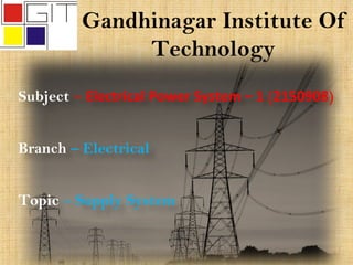 Gandhinagar Institute Of
Technology
Subject – Electrical Power System – 1 (2150908)
Branch – Electrical
Topic – Supply System
 