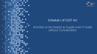 Schedule I of CGST Act
Activities to be treated as Supply even if made
without Consideration
 