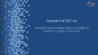 Schedule II of CGST Act
Activities to be treated either as Supply of
Goods or Supply of Services
 
