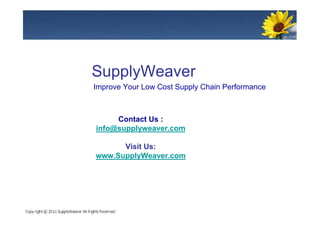 SupplyWeaver
Improve Your Low Cost Supply Chain Performance



     Contact Us :
info@supplyweaver.com

      Visit Us:
www.SupplyWeaver.com
 