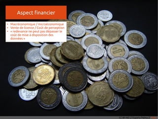 Aspect financier
CC-BY-ND // Esparta Palma // Flickr
●
Macréconomique / microéconomique
●
Vente de licence / Coût de perception
●
« redevance ne peut pas dépasser le
coût de mise à disposition des
données »
 
