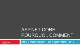 ASP.NET CORE
POURQUOI, COMMENT
MUG Montpellier - 18 septembre 2017@epo
 
