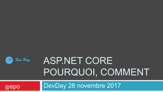 ASP.NET CORE
POURQUOI, COMMENT
DevDay 28 novembre 2017@epo
 