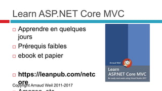 Copyright Arnaud Weil 2011-2017
Learn ASP.NET Core MVC
 Apprendre en quelques
jours
 Prérequis faibles
 ebook et papier
 https://leanpub.com/netc
ore
 