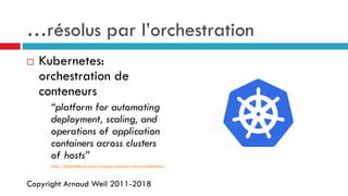 Copyright Arnaud Weil 2011-2018
…résolus par l’orchestration
 Kubernetes:
orchestration de
conteneurs
“platform for automating
deployment, scaling, and
operations of application
containers across clusters
of hosts”
https://kubernetes.io/docs/concepts/overview/what-is-kubernetes/
 