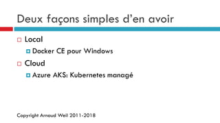 Copyright Arnaud Weil 2011-2018
Deux façons simples d’en avoir
 Local
 Docker CE pour Windows
 Cloud
 Azure AKS: Kubernetes managé
 