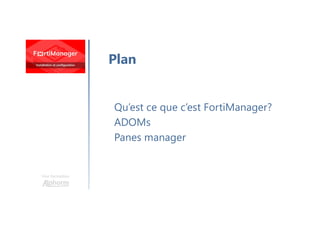 Une formation
Qu’est ce que c’est FortiManager?
ADOMs
Panes manager
Plan
 