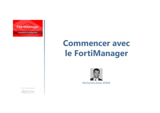 Commencer avec
le FortiManager
Une formation
Mohamed Anass EDDIK
 