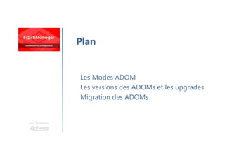 Une formation
Les Modes ADOM
Les versions des ADOMs et les upgrades
Migration des ADOMs
Plan
 