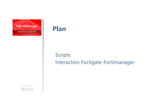 Une formation
Scripts
Interaction Fortigate-Fortimanager
Plan
 