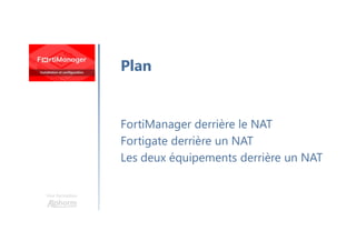 Une formation
FortiManager derrière le NAT
Fortigate derrière un NAT
Les deux équipements derrière un NAT
Plan
 