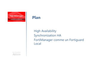 Une formation
High Availability
Synchronization HA
FortiManager comme un Fortiguard
Local
Plan
 