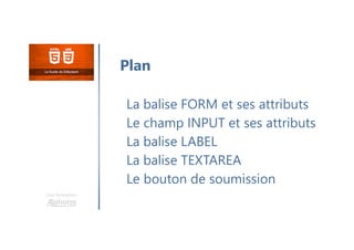 Une formation
La balise FORM et ses attributs
Le champ INPUT et ses attributs
La balise LABEL
La balise TEXTAREA
Le bouton de soumission
Plan
 