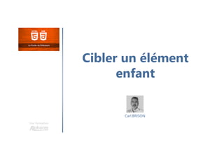 Cibler un élément
enfant
Une formation
Carl BRISON
 