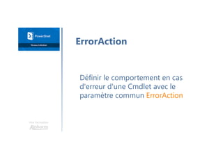 Une formation
Définir le comportement en cas
d'erreur d'une Cmdlet avec le
paramètre commun ErrorAction
ErrorAction
 