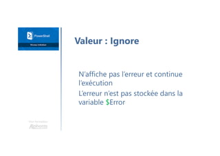 Une formation
N’affiche pas l’erreur et continue
l’exécution
L’erreur n’est pas stockée dans la
variable $Error
Valeur : Ignore
 