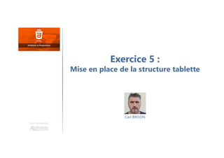 Carl BRISON
Une formation
Exercice 5 :
Mise en place de la structure tablette
 