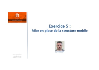 Carl BRISON
Une formation
Exercice 5 :
Mise en place de la structure mobile
 