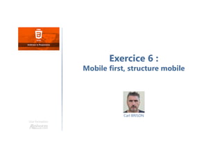 Carl BRISON
Une formation
Exercice 6 :
Mobile first, structure mobile
 
